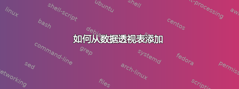 如何从数据透视表添加