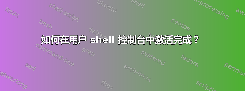 如何在用户 shell 控制台中激活完成？