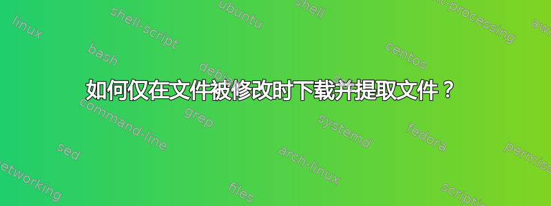 如何仅在文件被修改时下载并提取文件？