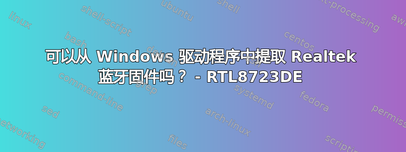 可以从 Windows 驱动程序中提取 Realtek 蓝牙固件吗？ - RTL8723DE