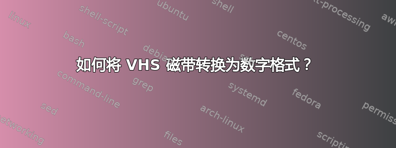 如何将 VHS 磁带转换为数字格式？