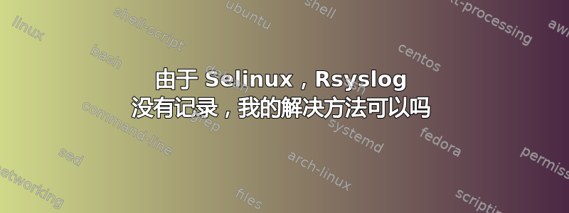 由于 Selinux，Rsyslog 没有记录，我的解决方法可以吗