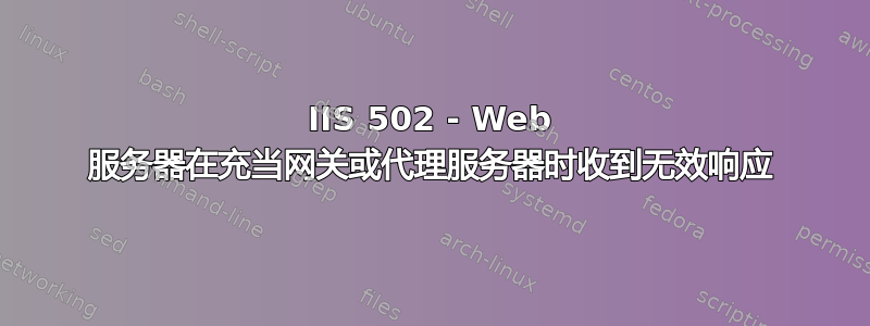 IIS 502 - Web 服务器在充当网关或代理服务器时收到无效响应