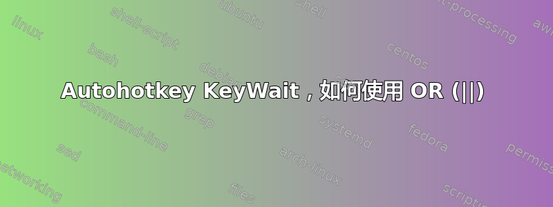 Autohotkey KeyWait，如何使用 OR (||)