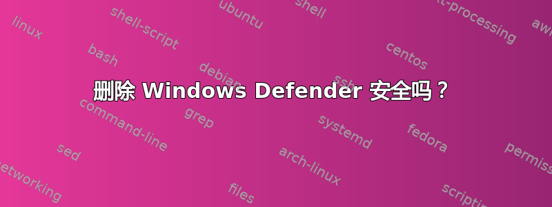 删除 Windows Defender 安全吗？