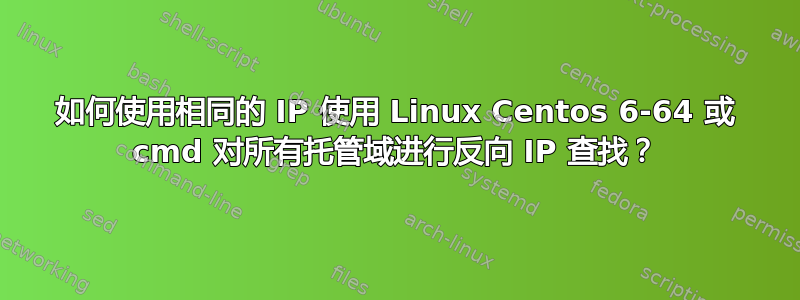 如何使用相同的 IP 使用 Linux Centos 6-64 或 cmd 对所有托管域进行反向 IP 查找？