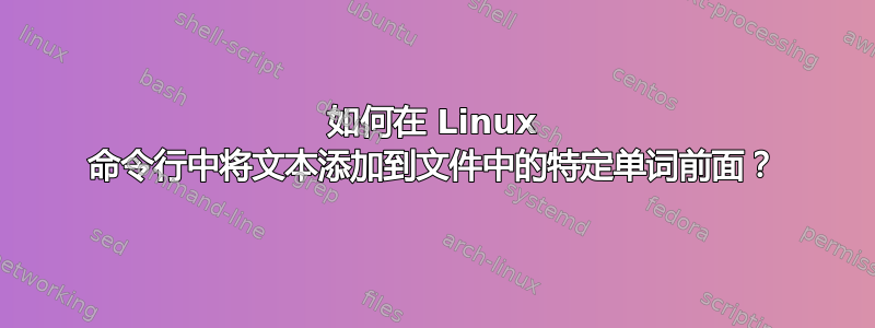 如何在 Linux 命令行中将文本添加到文件中的特定单词前面？