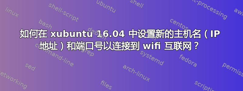 如何在 xubuntu 16.04 中设置新的主机名（IP 地址）和端口号以连接到 wifi 互联网？