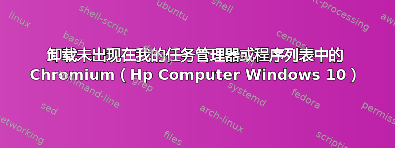 卸载未出现在我的任务管理器或程序列表中的 Chromium（Hp Computer Windows 10）