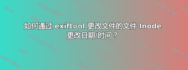 如何通过 exiftool 更改文件的文件 Inode 更改日期/时间？