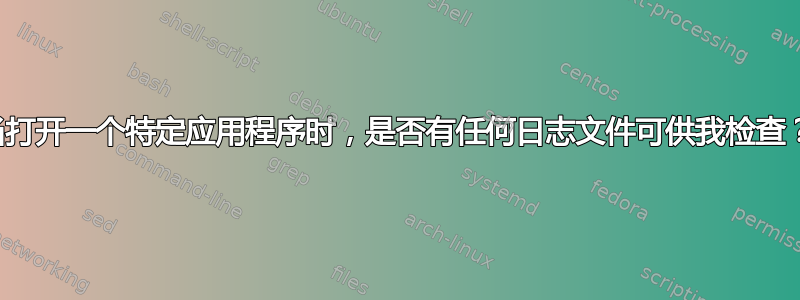 当打开一个特定应用程序时，是否有任何日志文件可供我检查？