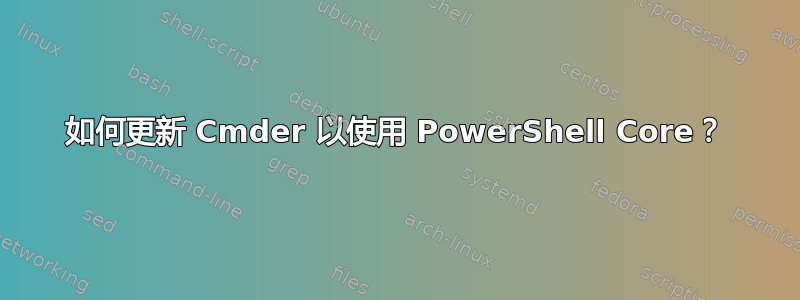 如何更新 Cmder 以使用 PowerShell Core？