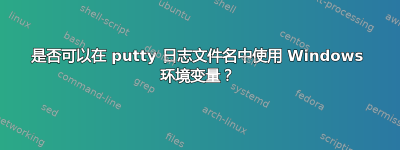 是否可以在 putty 日志文件名中使用 Windows 环境变量？