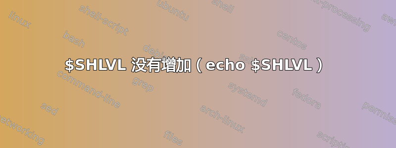 $SHLVL 没有增加（echo $SHLVL）