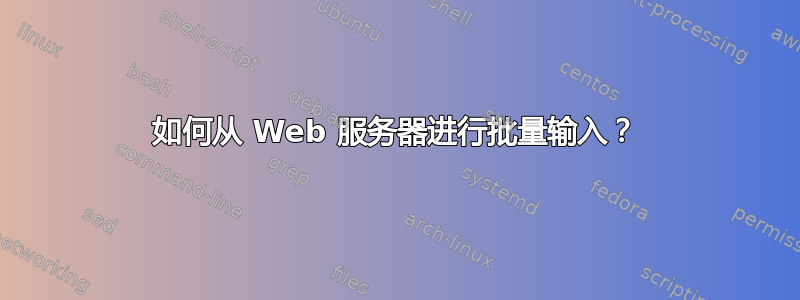 如何从 Web 服务器进行批量输入？