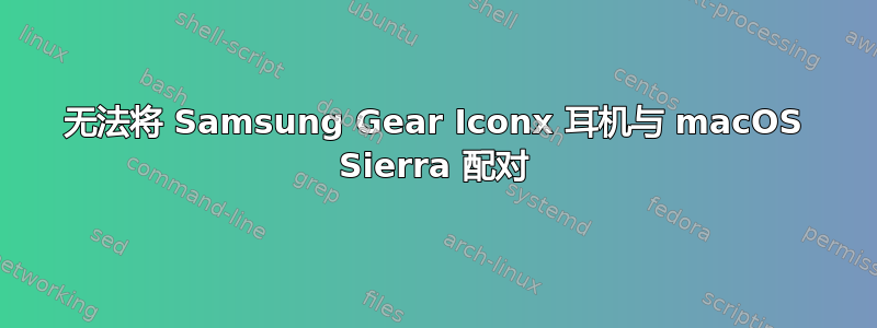 无法将 Samsung Gear Iconx 耳机与 macOS Sierra 配对