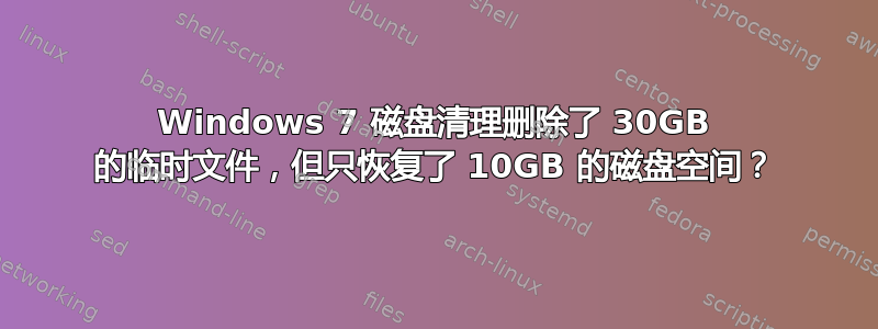 Windows 7 磁盘清理删除了 30GB 的临时文件，但只恢复了 10GB 的磁盘空间？