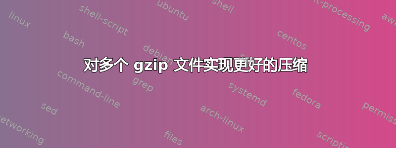 对多个 gzip 文件实现更好的压缩