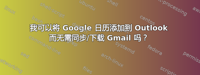 我可以将 Google 日历添加到 Outlook 而无需同步/下载 Gmail 吗？