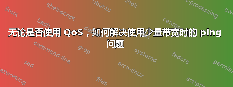 无论是否使用 QoS，如何解决使用少量带宽时的 ping 问题