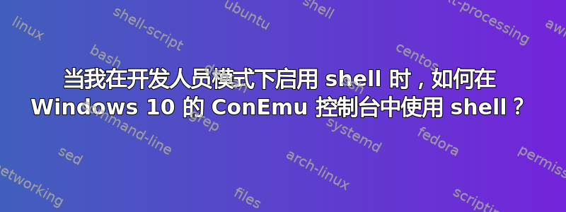 当我在开发人员模式下启用 shell 时，如何在 Windows 10 的 ConEmu 控制台中使用 shell？