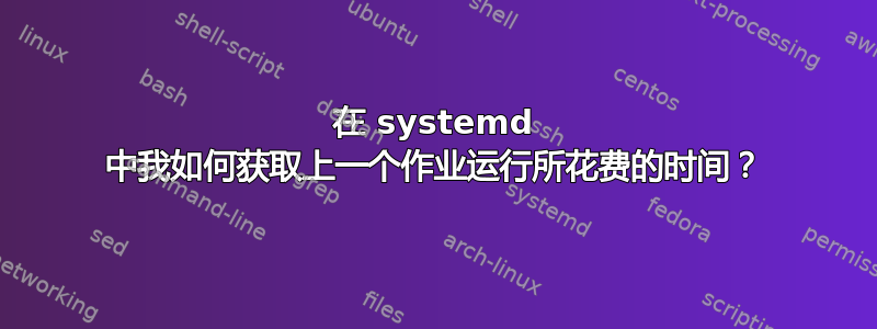 在 systemd 中我如何获取上一个作业运行所花费的时间？