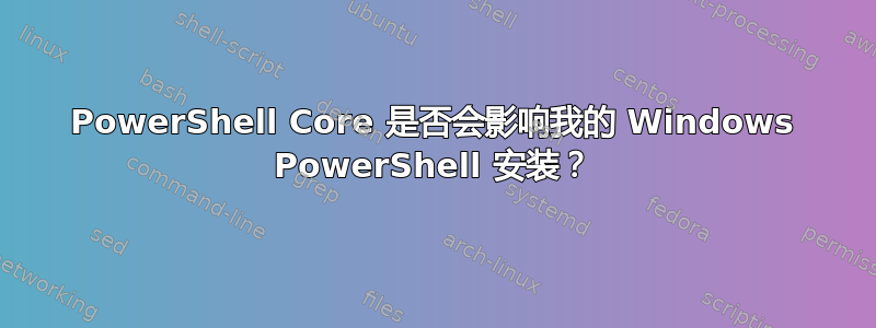 PowerShell Core 是否会影响我的 Windows PowerShell 安装？