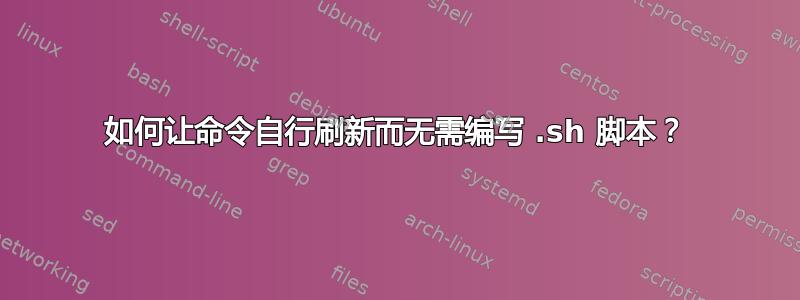 如何让命令自行刷新而无需编写 .sh 脚本？