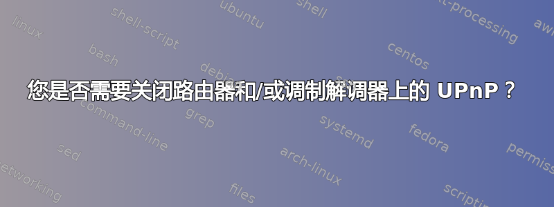 您是否需要关闭路由器和/或调制解调器上的 UPnP？