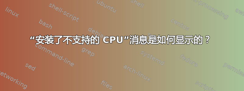 “安装了不支持的 CPU”消息是如何显示的？