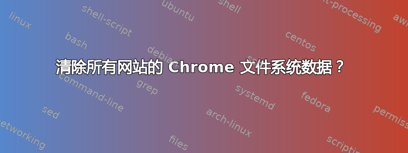 清除所有网站的 Chrome 文件系统数据？