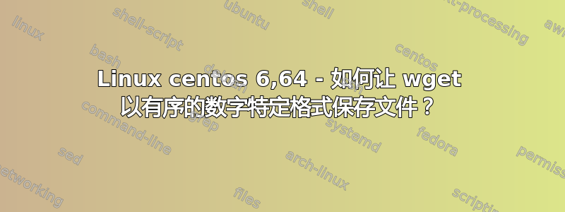 Linux centos 6,64 - 如何让 wget 以有序的数字特定格式保存文件？