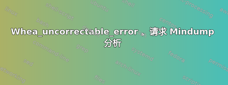 Whea_uncorrectable_error 。请求 Mindump 分析