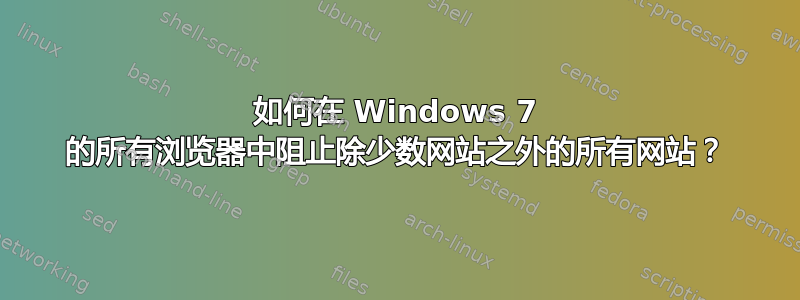 如何在 Windows 7 的所有浏览器中阻止除少数网站之外的所有网站？