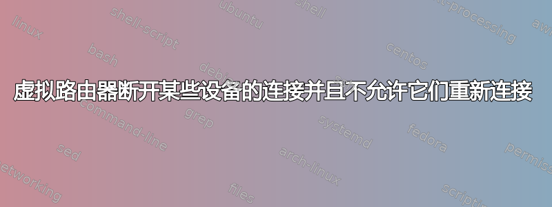 虚拟路由器断开某些设备的连接并且不允许它们重新连接