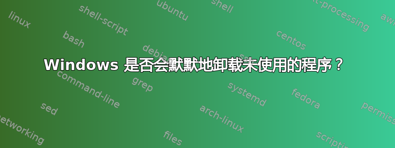 Windows 是否会默默地卸载未使用的程序？