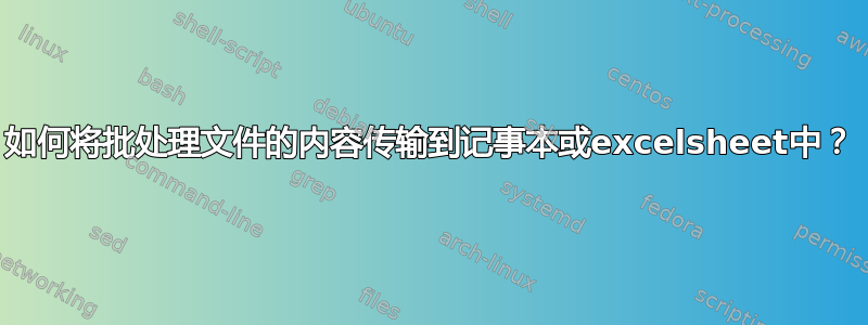 如何将批处理文件的内容传输到记事本或excelsheet中？