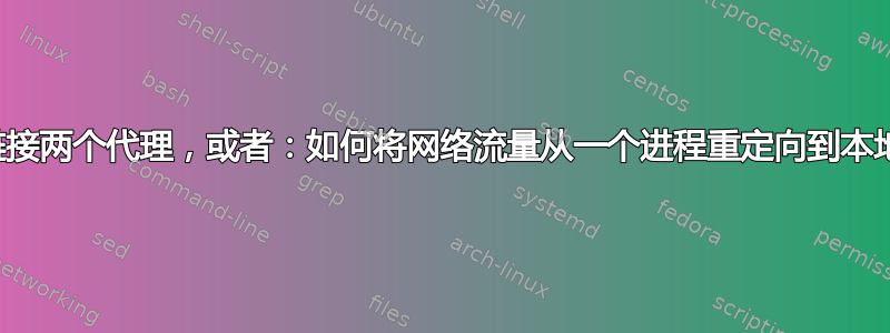 如何链接两个代理，或者：如何将网络流量从一个进程重定向到本地代理