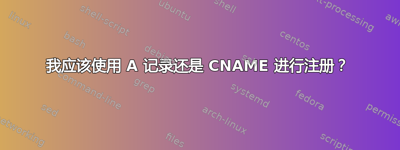 我应该使用 A 记录还是 CNAME 进行注册？