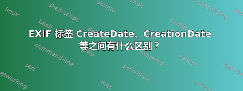 EXIF 标签 CreateDate、CreationDate 等之间有什么区别？