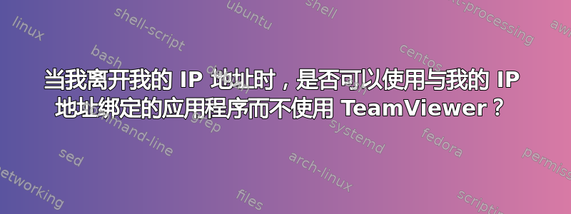 当我离开我的 IP 地址时，是否可以使用与我的 IP 地址绑定的应用程序而不使用 TeamViewer？