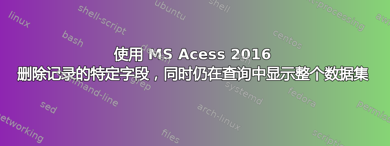 使用 MS Acess 2016 删除记录的特定字段，同时仍在查询中显示整个数据集