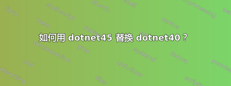 如何用 dotnet45 替换 dotnet40？