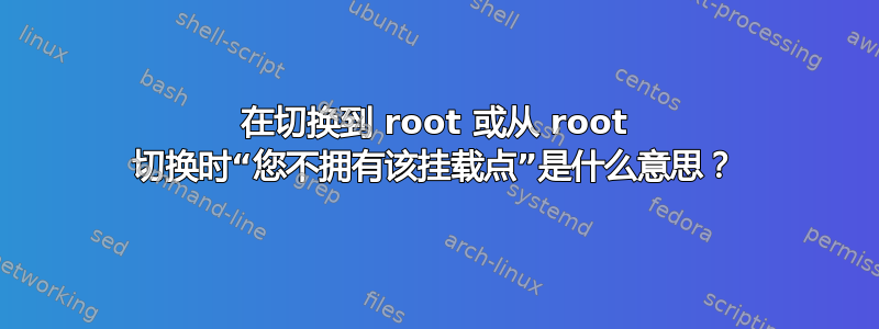 在切换到 root 或从 root 切换时“您不拥有该挂载点”是什么意思？