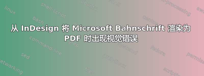 从 InDesign 将 Microsoft Bahnschrift 渲染为 PDF 时出现视觉错误