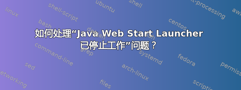 如何处理“Java Web Start Launcher 已停止工作”问题？