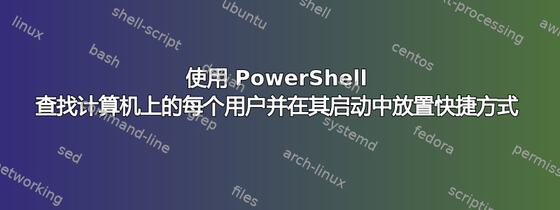 使用 PowerShell 查找计算机上的每个用户并在其启动中放置快捷方式