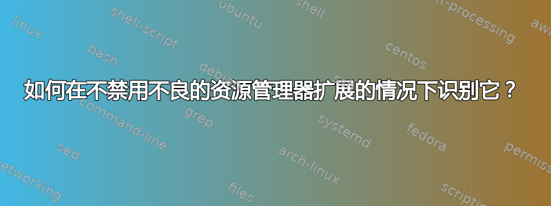 如何在不禁用不良的资源管理器扩展的情况下识别它？