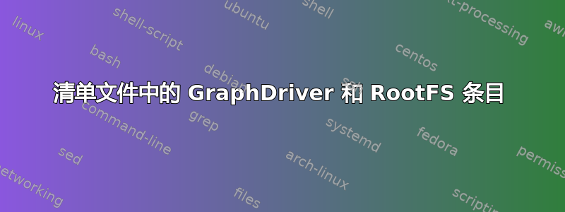 清单文件中的 GraphDriver 和 RootFS 条目