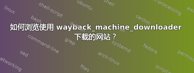 如何浏览使用 wayback_machine_downloader 下载的网站？